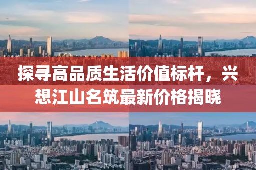 探寻高品质生活价值标杆，兴想江山名筑最新价格揭晓