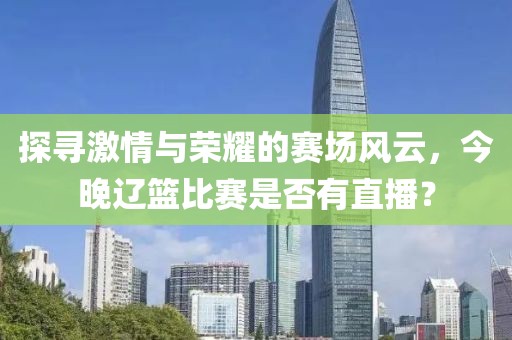 探寻激情与荣耀的赛场风云，今晚辽篮比赛是否有直播？