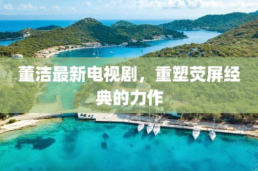董洁最新电视剧，重塑荧屏经典的力作