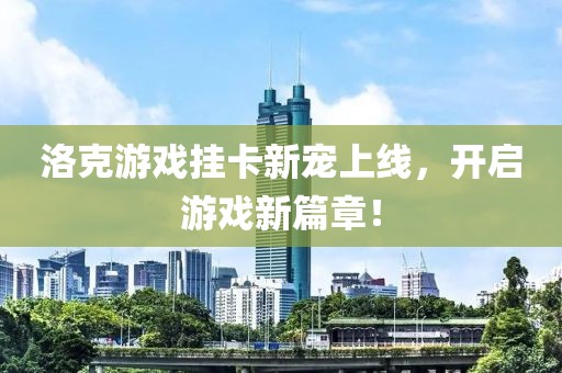 洛克游戏挂卡新宠上线，开启游戏新篇章！