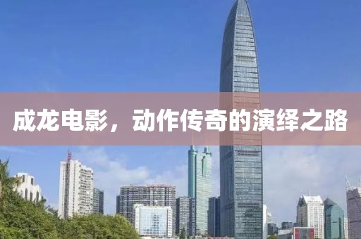 成龙电影，动作传奇的演绎之路