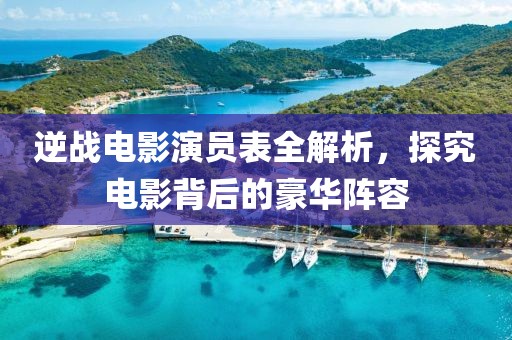 逆战电影演员表全解析，探究电影背后的豪华阵容