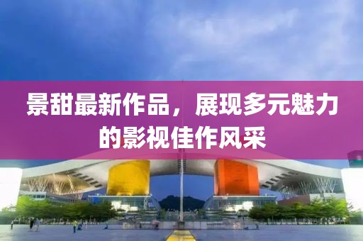 景甜最新作品，展现多元魅力的影视佳作风采