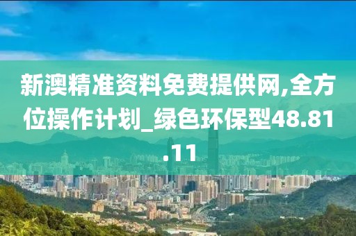 新澳精准资料免费提供网,全方位操作计划_绿色环保型48.81.11
