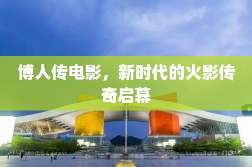 博人传电影，新时代的火影传奇启幕