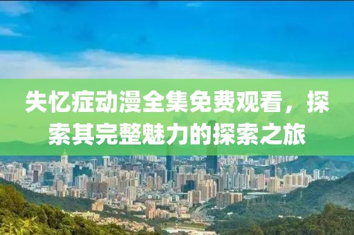 失忆症动漫全集免费观看，探索其完整魅力的探索之旅
