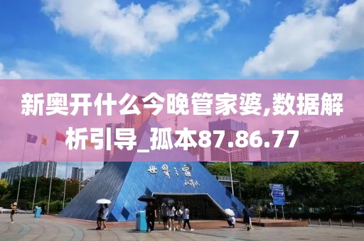新奥开什么今晚管家婆,数据解析引导_孤本87.86.77