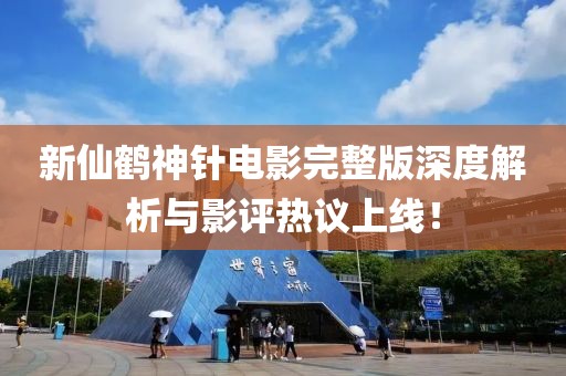 新仙鹤神针电影完整版深度解析与影评热议上线！