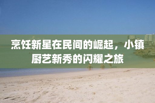 烹饪新星在民间的崛起，小镇厨艺新秀的闪耀之旅