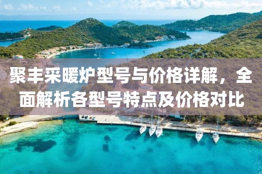 聚丰采暖炉型号与价格详解，全面解析各型号特点及价格对比