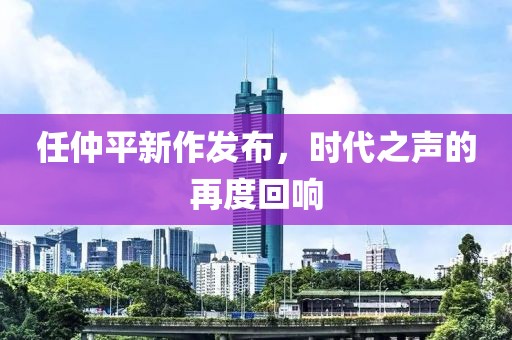 任仲平新作发布，时代之声的再度回响
