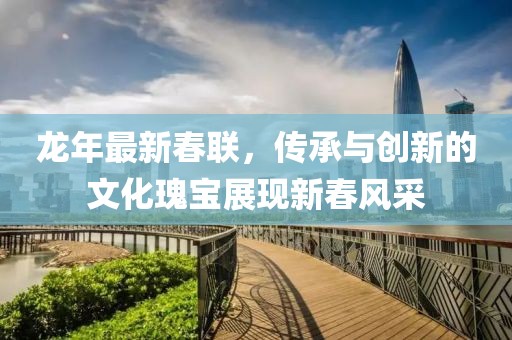 龙年最新春联，传承与创新的文化瑰宝展现新春风采