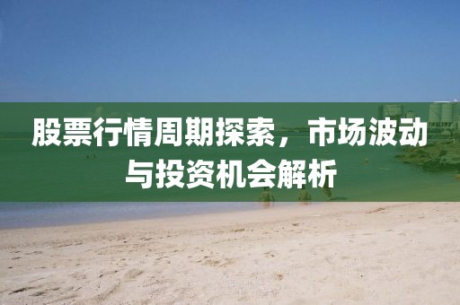 股票行情周期探索，市场波动与投资机会解析