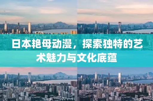 日本艳母动漫，探索独特的艺术魅力与文化底蕴