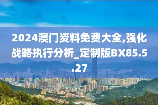 2024澳门资料免费大全,强化战略执行分析_定制版BX85.5.27
