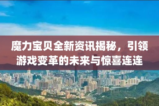 魔力宝贝全新资讯揭秘，引领游戏变革的未来与惊喜连连