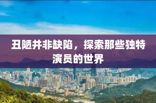 丑陋并非缺陷，探索那些独特演员的世界