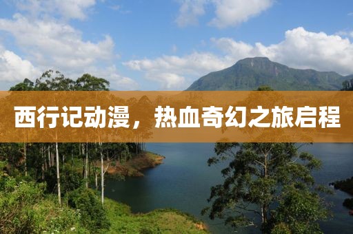 西行记动漫，热血奇幻之旅启程