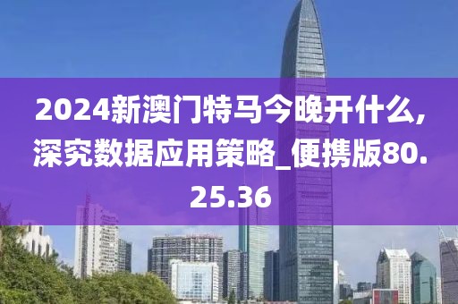 2024新澳门特马今晚开什么,深究数据应用策略_便携版80.25.36