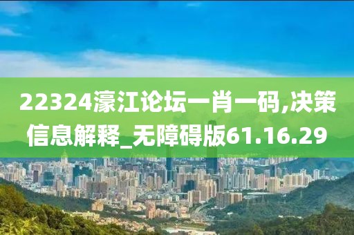 22324濠江论坛一肖一码,决策信息解释_无障碍版61.16.29