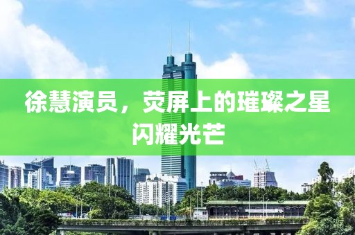 徐慧演员，荧屏上的璀璨之星闪耀光芒