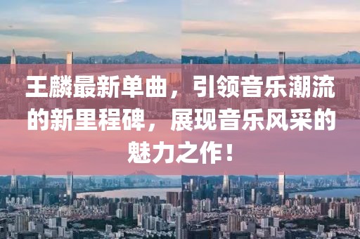 王麟最新单曲，引领音乐潮流的新里程碑，展现音乐风采的魅力之作！