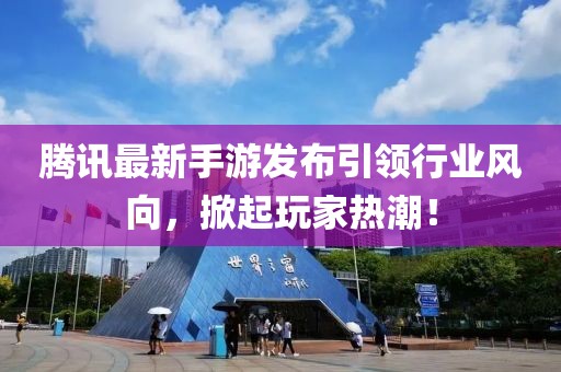 腾讯最新手游发布引领行业风向，掀起玩家热潮！