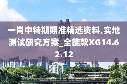 一肖中特期期准精选资料,实地测试研究方案_全能款XG14.62.12