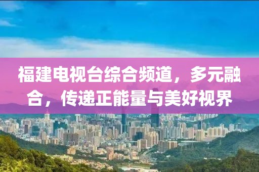 福建电视台综合频道，多元融合，传递正能量与美好视界