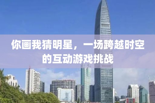 你画我猜明星，一场跨越时空的互动游戏挑战