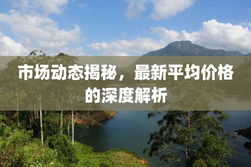 市场动态揭秘，最新平均价格的深度解析