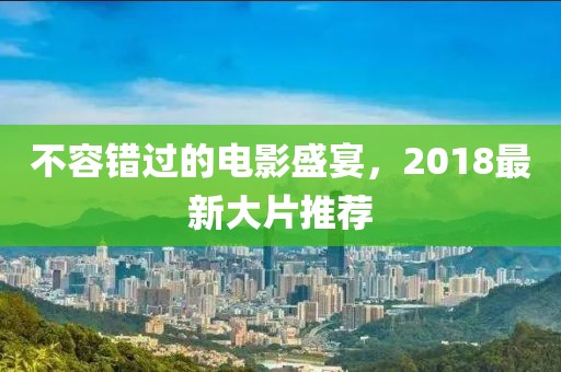 不容错过的电影盛宴，2018最新大片推荐
