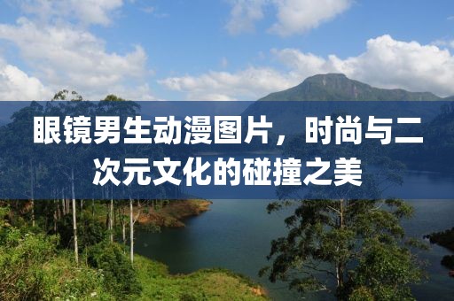 眼镜男生动漫图片，时尚与二次元文化的碰撞之美