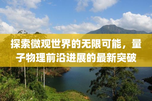 探索微观世界的无限可能，量子物理前沿进展的最新突破
