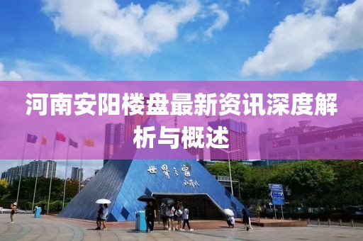 河南安阳楼盘最新资讯深度解析与概述