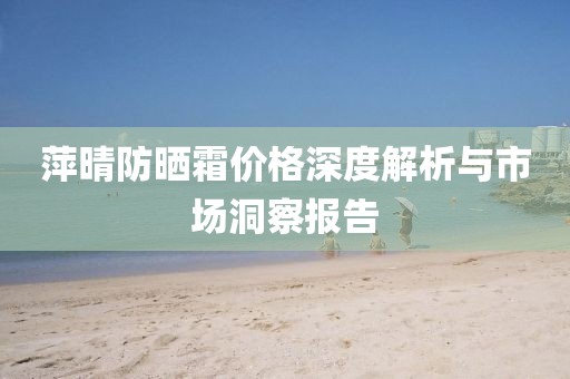 萍晴防晒霜价格深度解析与市场洞察报告