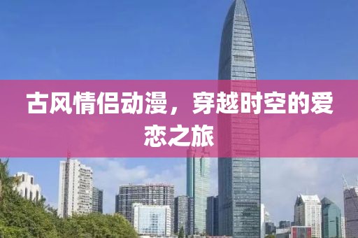 古风情侣动漫，穿越时空的爱恋之旅