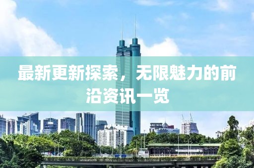 最新更新探索，无限魅力的前沿资讯一览