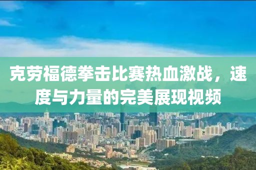 克劳福德拳击比赛热血激战，速度与力量的完美展现视频