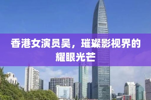香港女演员吴，璀璨影视界的耀眼光芒