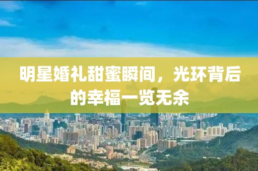 明星婚礼甜蜜瞬间，光环背后的幸福一览无余