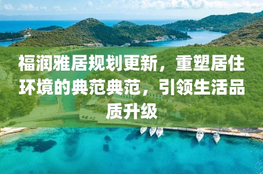 福润雅居规划更新，重塑居住环境的典范典范，引领生活品质升级