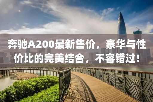 奔驰A200最新售价，豪华与性价比的完美结合，不容错过！