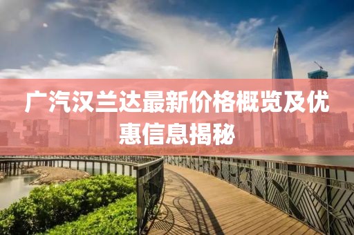 广汽汉兰达最新价格概览及优惠信息揭秘