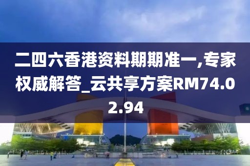 二四六香港资料期期准一,专家权威解答_云共享方案RM74.02.94