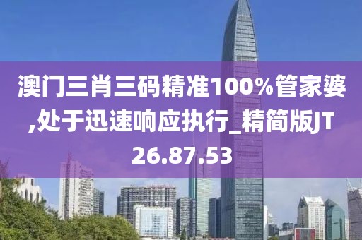 澳门三肖三码精准100%管家婆,处于迅速响应执行_精简版JT26.87.53