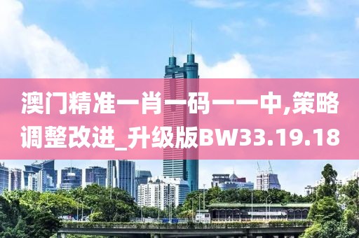 澳门精准一肖一码一一中,策略调整改进_升级版BW33.19.18