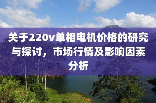 关于220v单相电机价格的研究与探讨，市场行情及影响因素分析