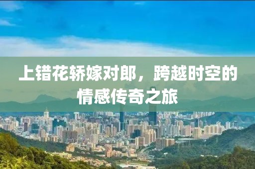 上错花轿嫁对郎，跨越时空的情感传奇之旅