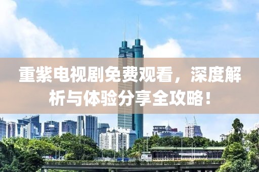 重紫电视剧免费观看，深度解析与体验分享全攻略！